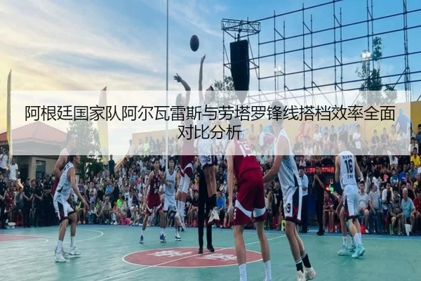 阿根廷国家队阿尔瓦雷斯与劳塔罗锋线搭档效率全面对比分析