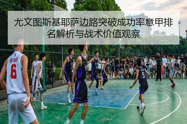 尤文图斯基耶萨边路突破成功率意甲排名解析与战术价值观察