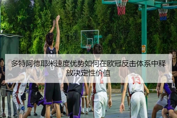 多特阿德耶米速度优势如何在欧冠反击体系中释放决定性价值