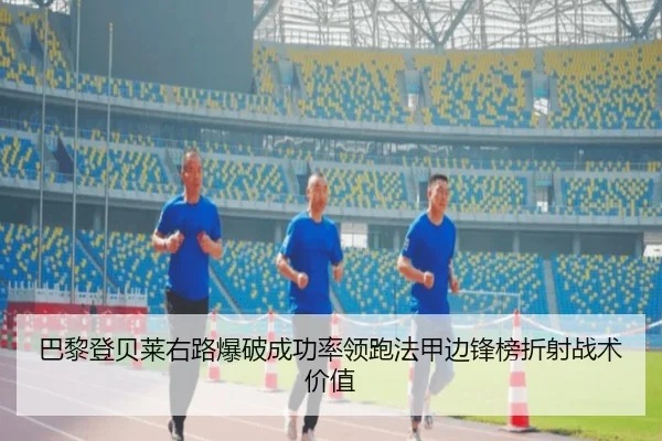 巴黎登贝莱右路爆破成功率领跑法甲边锋榜折射战术价值