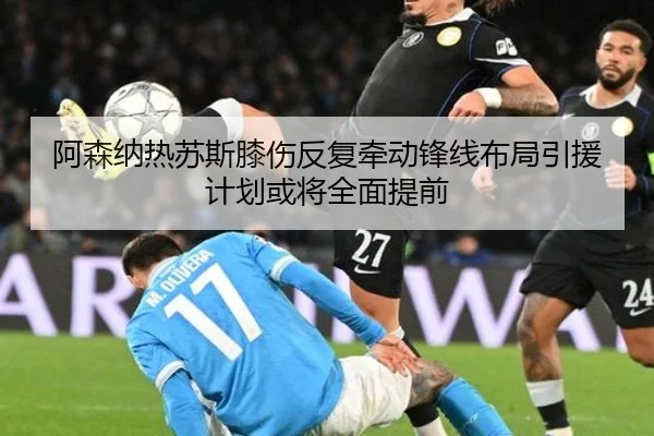 阿森纳热苏斯膝伤反复牵动锋线布局引援计划或将全面提前