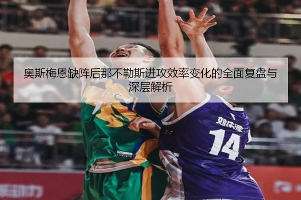 奥斯梅恩缺阵后那不勒斯进攻效率变化的全面复盘与深层解析