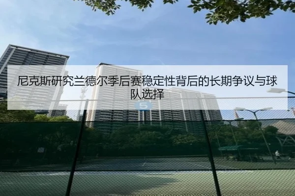 尼克斯研究兰德尔季后赛稳定性背后的长期争议与球队选择