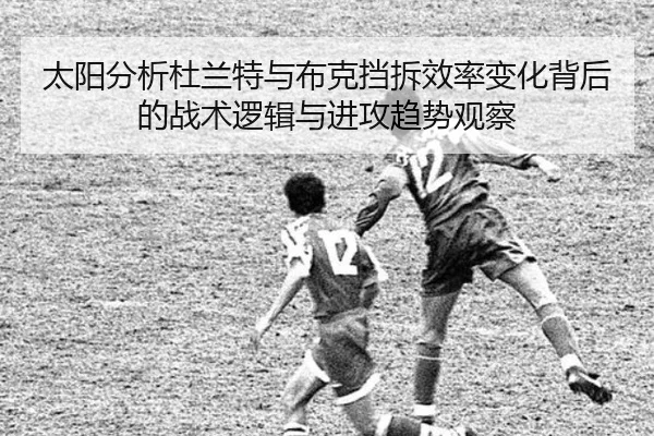 太阳分析杜兰特与布克挡拆效率变化背后的战术逻辑与进攻趋势观察