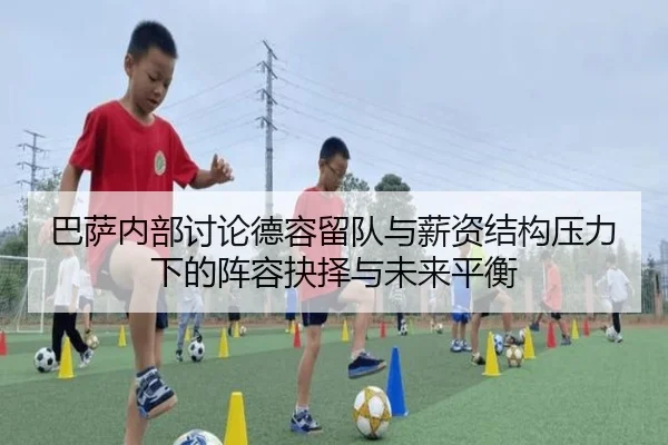 巴萨内部讨论德容留队与薪资结构压力下的阵容抉择与未来平衡
