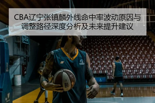 CBA辽宁张镇麟外线命中率波动原因与调整路径深度分析及未来提升建议