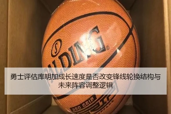 勇士评估库明加成长速度是否改变锋线轮换结构与未来阵容调整逻辑