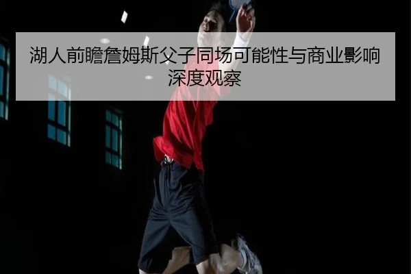 湖人前瞻詹姆斯父子同场可能性与商业影响深度观察