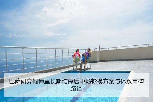 巴萨研究佩德里长期伤停后中场轮换方案与体系重构路径