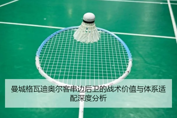曼城格瓦迪奥尔客串边后卫的战术价值与体系适配深度分析