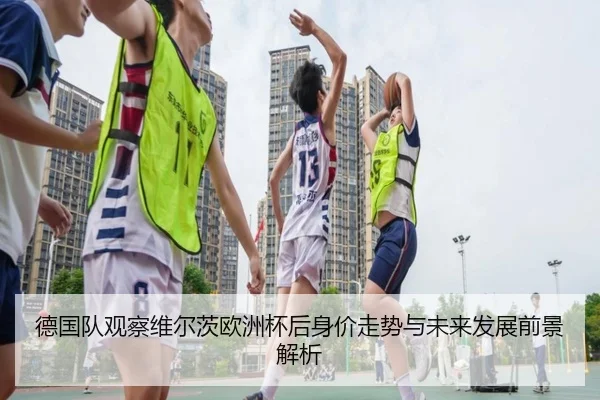 德国队观察维尔茨欧洲杯后身价走势与未来发展前景解析