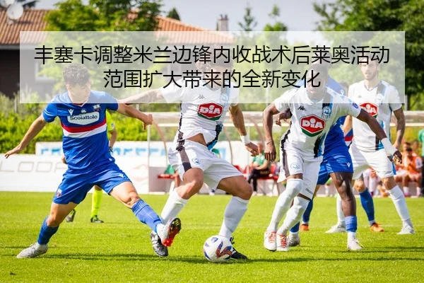 丰塞卡调整米兰边锋内收战术后莱奥活动范围扩大带来的全新变化